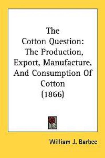 The Cotton Question: The Production, Export, Manufacture, And Consumption Of Cotton (1866)