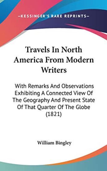 Travels In North America From Modern Writers: With Remarks And Observations Exhibiting A Connected View Of The Geography And Present State Of That Qua