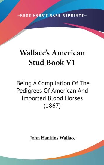 Wallace's American Stud Book V1: Being A Compilation Of The Pedigrees Of American And Imported Blood Horses (1867)