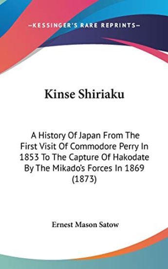 Kinse Shiriaku: A History Of Japan From The First Visit Of Commodore Perry In 1853 To The Capture Of Hakodate By The Mikado's Forces In 1869 (1873)