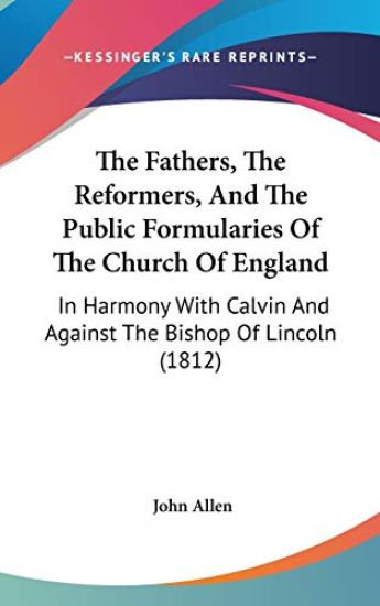 The Fathers, The Reformers, And The Public Formularies Of The Church Of England: In Harmony With Calvin And Against The Bishop Of Lincoln (1812)