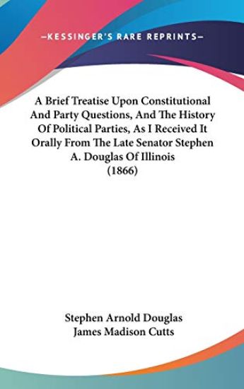 Brief Treatise Upon Constitutional And Party Questions, And The History Of Political Parties, As I Received It Orally From The Late Senator Stephen A. Douglas Of Illinois (1866)