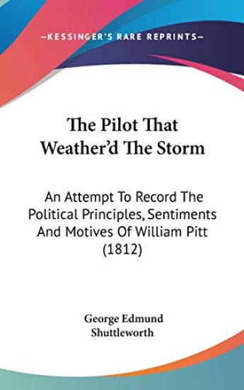 The Pilot That Weather'd The Storm: An Attempt To Record The Political Principles, Sentiments And Motives Of William Pitt (1812)
