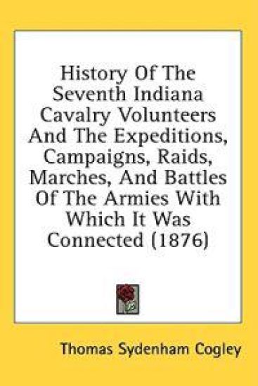 History Of The Seventh Indiana Cavalry Volunteers And The Expeditions, Campaigns, Raids, Marches, And Battles Of The Armies With Which It Was Connected (1876)