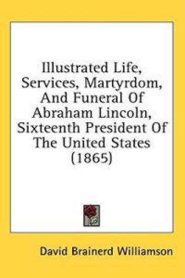 Illustrated Life, Services, Martyrdom, And Funeral Of Abraham Lincoln, Sixteenth President Of The United States (1865)