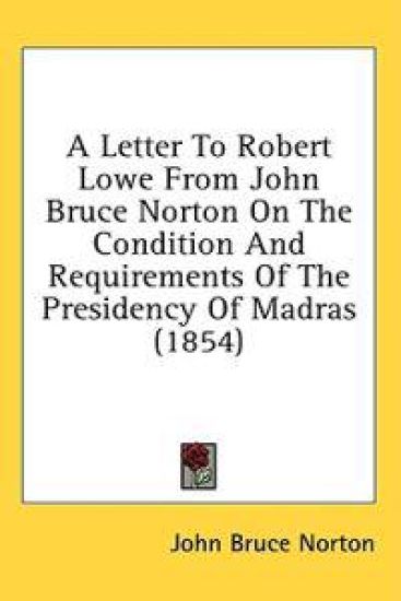 A Letter To Robert Lowe From John Bruce Norton On The Condition And Requirements Of The Presidency Of Madras (1854)