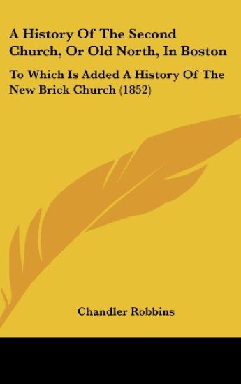 A History Of The Second Church, Or Old North, In Boston: To Which Is Added A History Of The New Brick Church (1852)