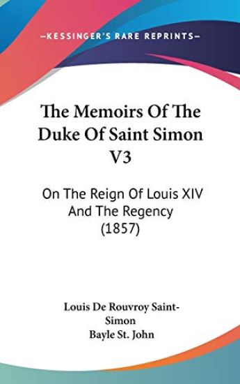 The Memoirs Of The Duke Of Saint Simon V3: On The Reign Of Louis XIV And The Regency (1857)