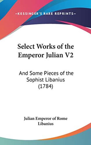 Select Works Of The Emperor Julian V2: And Some Pieces Of The Sophist Libanius (1784)