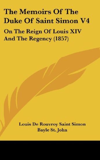 The Memoirs Of The Duke Of Saint Simon V4: On The Reign Of Louis XIV And The Regency (1857)