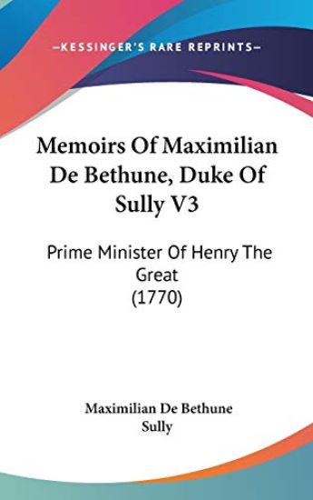 Memoirs Of Maximilian De Bethune, Duke Of Sully V3: Prime Minister Of Henry The Great (1770)