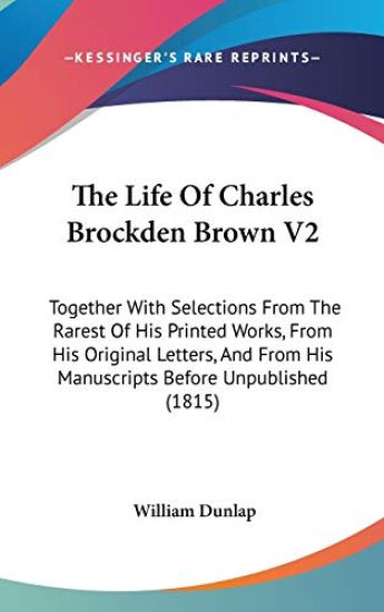 The Life Of Charles Brockden Brown V2: Together With Selections From The Rarest Of His Printed Works, From His Original Letters, And From His Manuscri