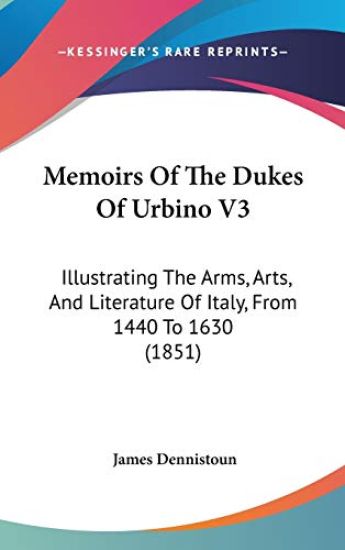 Memoirs Of The Dukes Of Urbino V3: Illustrating The Arms, Arts, And Literature Of Italy, From 1440 To 1630 (1851)