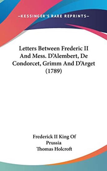 Letters Between Frederic II And Mess. D'Alembert, De Condorcet, Grimm And D'Arget (1789)