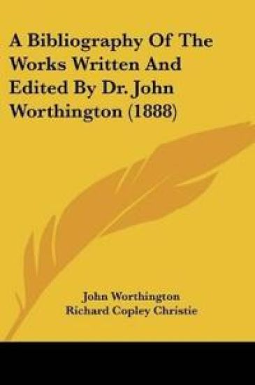 A Bibliography Of The Works Written And Edited By Dr. John Worthington (1888)