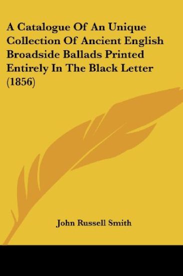 A Catalogue Of An Unique Collection Of Ancient English Broadside Ballads Printed Entirely In The Black Letter (1856)