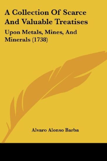 A Collection Of Scarce And Valuable Treatises: Upon Metals, Mines, And Minerals (1738)