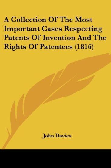 A Collection Of The Most Important Cases Respecting Patents Of Invention And The Rights Of Patentees (1816)