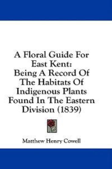 A Floral Guide For East Kent: Being A Record Of The Habitats Of Indigenous Plants Found In The Eastern Division (1839)