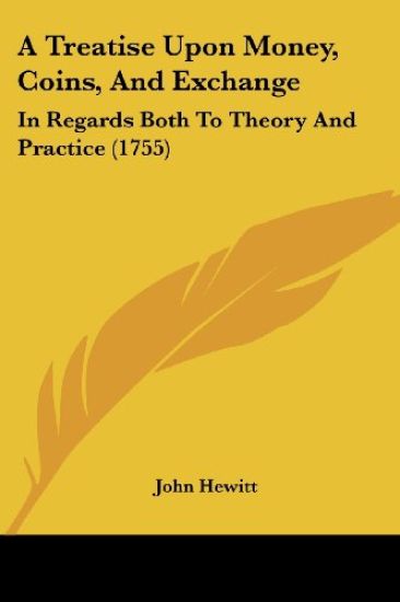A Treatise Upon Money, Coins, And Exchange: In Regards Both To Theory And Practice (1755)