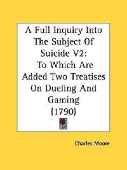 A Full Inquiry Into The Subject Of Suicide V2: To Which Are Added Two Treatises On Dueling And Gaming (1790)