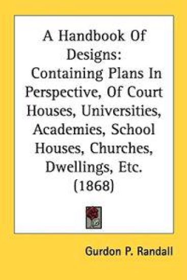 A Handbook Of Designs: Containing Plans In Perspective, Of Court Houses, Universities, Academies, School Houses, Churches, Dwellings, Etc. (1868)