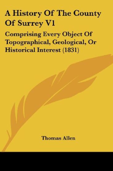 A History Of The County Of Surrey V1: Comprising Every Object Of Topographical, Geological, Or Historical Interest (1831)