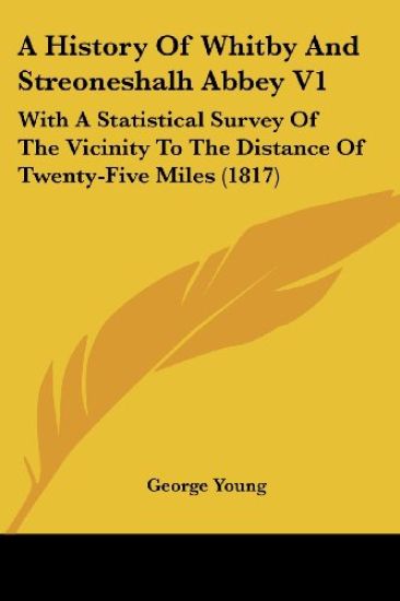 A History Of Whitby And Streoneshalh Abbey V1: With A Statistical Survey Of The Vicinity To The Distance Of Twenty-Five Miles (1817)