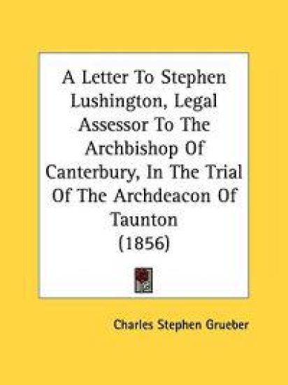 A Letter To Stephen Lushington, Legal Assessor To The Archbishop Of Canterbury, In The Trial Of The Archdeacon Of Taunton (1856)