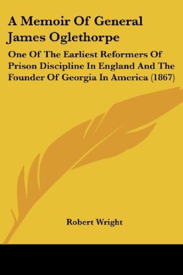 A Memoir Of General James Oglethorpe: One Of The Earliest Reformers Of Prison Discipline In England And The Founder Of Georgia In America (1867)