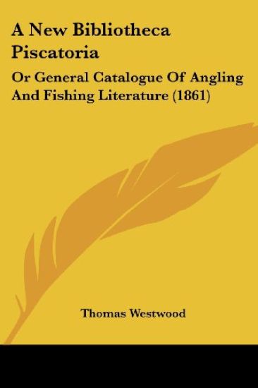 A New Bibliotheca Piscatoria: Or General Catalogue Of Angling And Fishing Literature (1861)