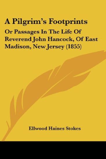 A Pilgrim's Footprints: Or Passages In The Life Of Reverend John Hancock, Of East Madison, New Jersey (1855)