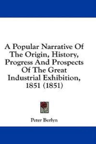 A Popular Narrative Of The Origin, History, Progress And Prospects Of The Great Industrial Exhibition, 1851 (1851)
