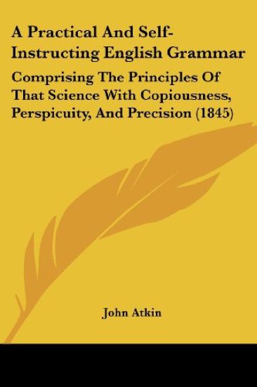 A Practical And Self-Instructing English Grammar: Comprising The Principles Of That Science With Copiousness, Perspicuity, And Precision (1845)