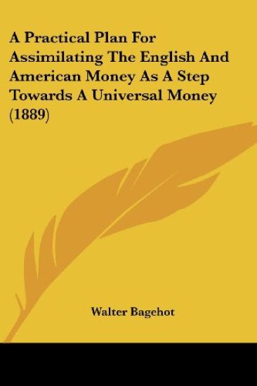 A Practical Plan For Assimilating The English And American Money As A Step Towards A Universal Money (1889)