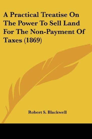 A Practical Treatise On The Power To Sell Land For The Non-Payment Of Taxes (1869)