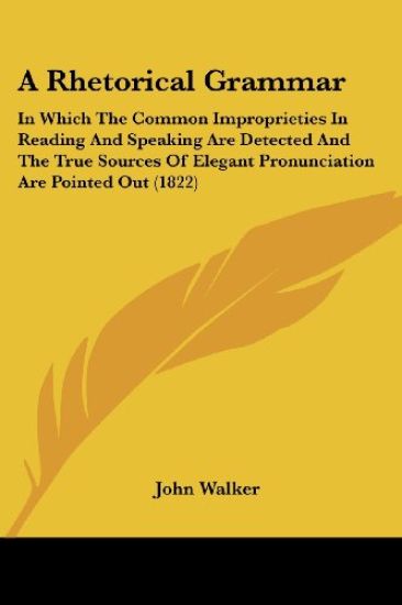 A Rhetorical Grammar: In Which The Common Improprieties In Reading And Speaking Are Detected And The True Sources Of Elegant Pronunciation Are Pointed