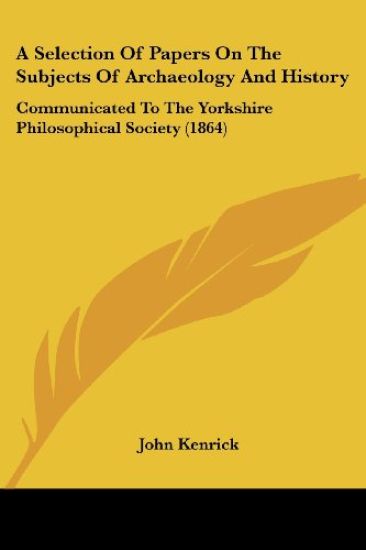 A Selection Of Papers On The Subjects Of Archaeology And History: Communicated To The Yorkshire Philosophical Society (1864)