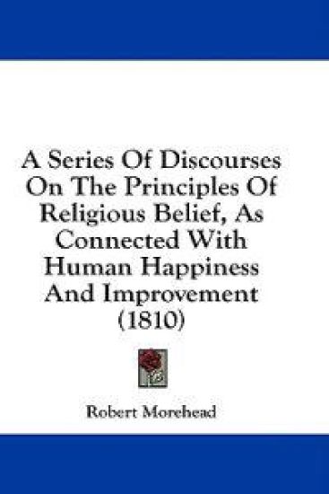 A Series Of Discourses On The Principles Of Religious Belief, As Connected With Human Happiness And Improvement (1810)