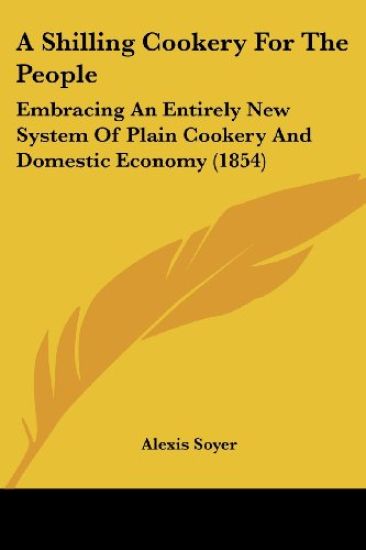 A Shilling Cookery For The People: Embracing An Entirely New System Of Plain Cookery And Domestic Economy (1854)