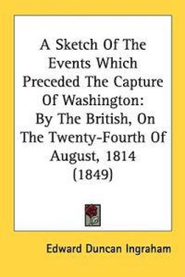 A Sketch Of The Events Which Preceded The Capture Of Washington: By The British, On The Twenty-Fourth Of August, 1814 (1849)