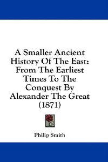 A Smaller Ancient History Of The East: From The Earliest Times To The Conquest By Alexander The Great (1871)