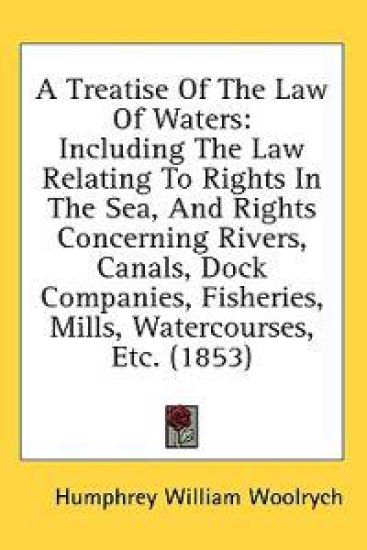 A Treatise Of The Law Of Waters: Including The Law Relating To Rights In The Sea, And Rights Concerning Rivers, Canals, Dock Companies, Fisheries, Mil