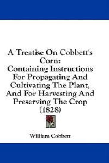 A Treatise On Cobbett's Corn: Containing Instructions For Propagating And Cultivating The Plant, And For Harvesting And Preserving The Crop (1828)