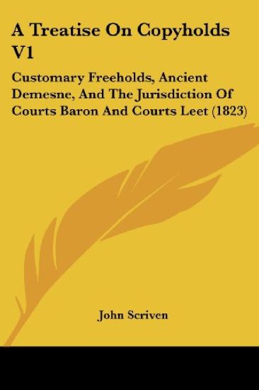 A Treatise On Copyholds V1: Customary Freeholds, Ancient Demesne, And The Jurisdiction Of Courts Baron And Courts Leet (1823)