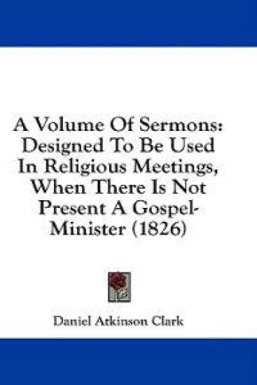 A Volume Of Sermons: Designed To Be Used In Religious Meetings, When There Is Not Present A Gospel-Minister (1826)