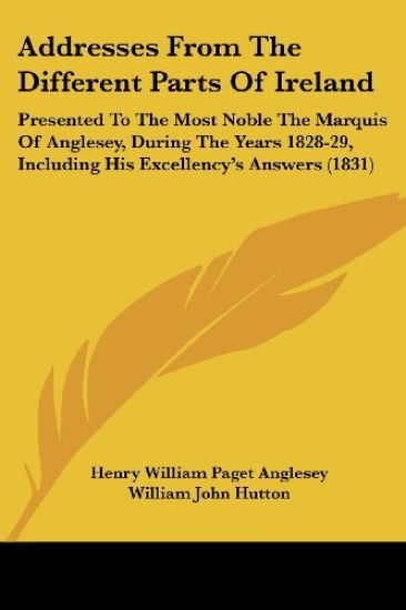 Addresses From The Different Parts Of Ireland: Presented To The Most Noble The Marquis Of Anglesey, During The Years 1828-29, Including His Excellency