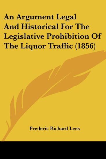 An Argument Legal And Historical For The Legislative Prohibition Of The Liquor Traffic (1856)