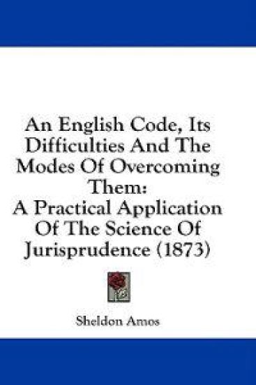 An English Code, Its Difficulties And The Modes Of Overcoming Them: A Practical Application Of The Science Of Jurisprudence (1873)