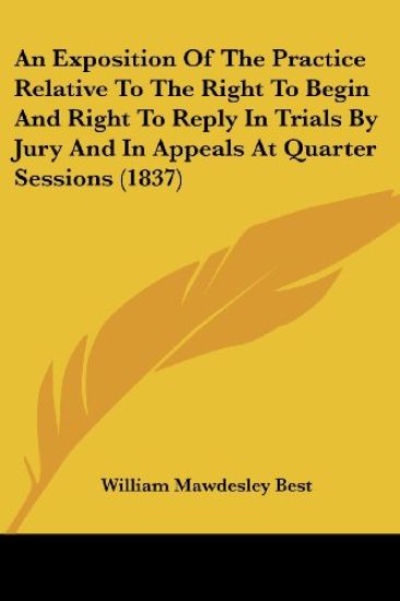 An Exposition Of The Practice Relative To The Right To Begin And Right To Reply In Trials By Jury And In Appeals At Quarter Sessions (1837)